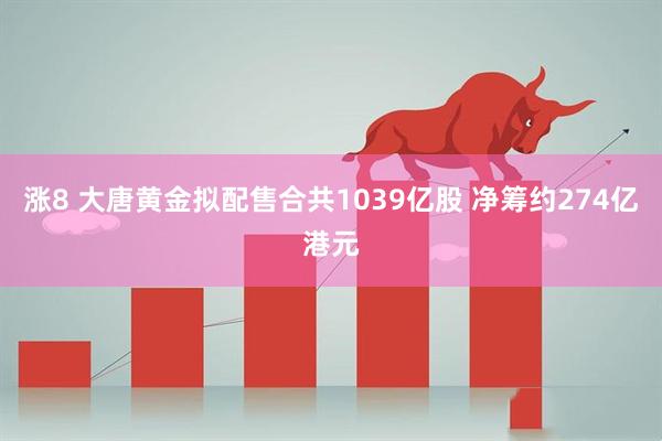 涨8 大唐黄金拟配售合共1039亿股 净筹约274亿港元