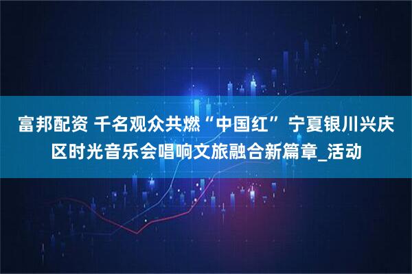 富邦配资 千名观众共燃“中国红” 宁夏银川兴庆区时光音乐会唱响文旅融合新篇章_活动