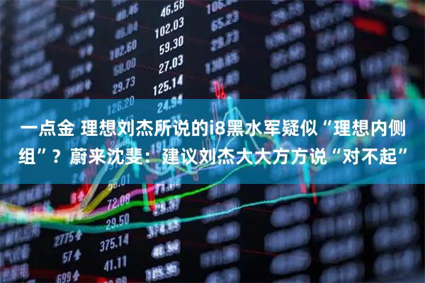 一点金 理想刘杰所说的i8黑水军疑似“理想内侧组”?蔚来沈斐:建议刘杰大大方方说“对不起”