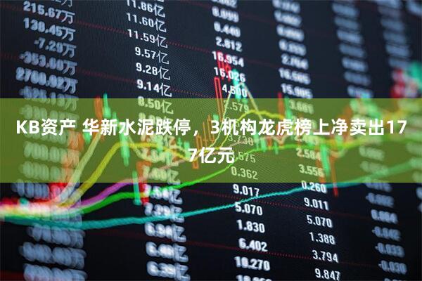 KB资产 华新水泥跌停,3机构龙虎榜上净卖出177亿元