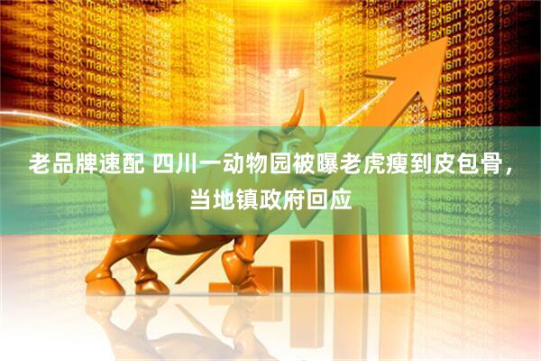 老品牌速配 四川一动物园被曝老虎瘦到皮包骨，当地镇政府回应