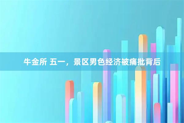 牛金所 五一，景区男色经济被痛批背后