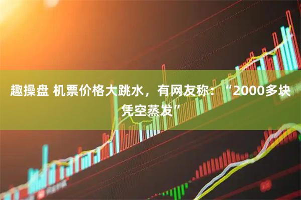 趣操盘 机票价格大跳水，有网友称：“2000多块凭空蒸发”