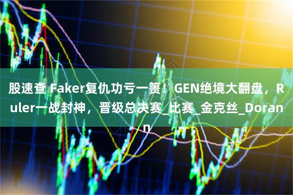 股速查 Faker复仇功亏一篑！GEN绝境大翻盘，Ruler一战封神，晋级总决赛_比赛_金克丝_Doran