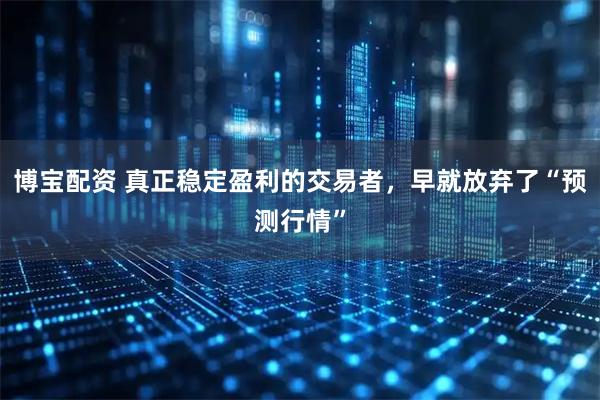 博宝配资 真正稳定盈利的交易者，早就放弃了“预测行情”