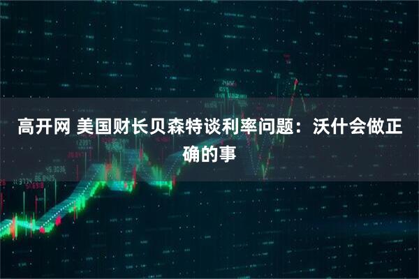 高开网 美国财长贝森特谈利率问题：沃什会做正确的事