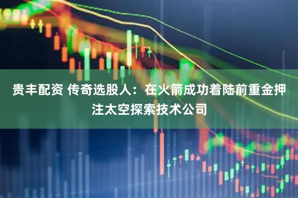 贵丰配资 传奇选股人：在火箭成功着陆前重金押注太空探索技术公司
