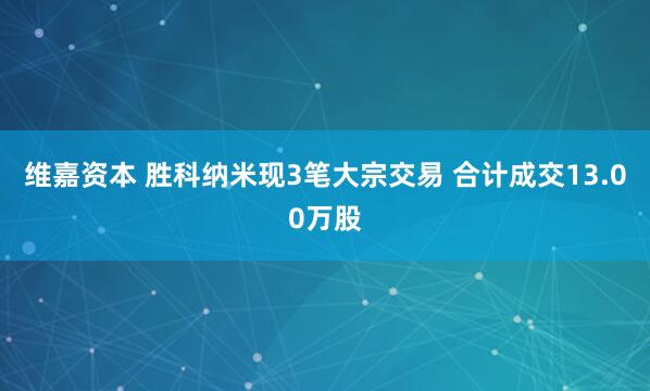 维嘉资本 胜科纳米现3笔大宗交易 合计成交13.00万股