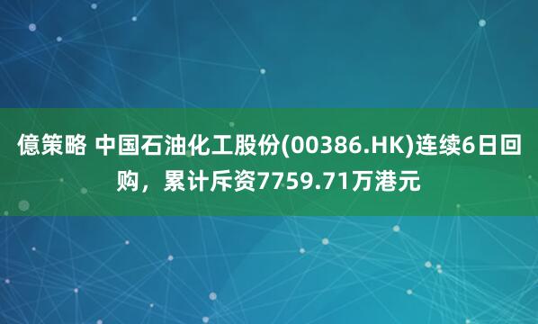 億策略 中国石油化工股份(00386.HK)连续6日回购，累计斥资7759.71万港元