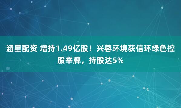 涵星配资 增持1.49亿股！兴蓉环境获信环绿色控股举牌，持股达5%